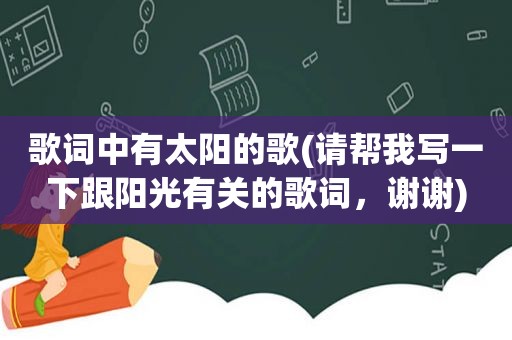 歌词中有太阳的歌(请帮我写一下跟阳光有关的歌词，谢谢)