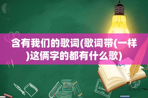 含有我们的歌词(歌词带(一样)这俩字的都有什么歌)