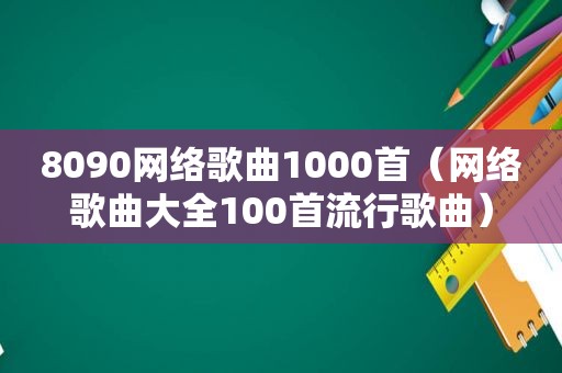 8090网络歌曲1000首（网络歌曲大全100首流行歌曲）