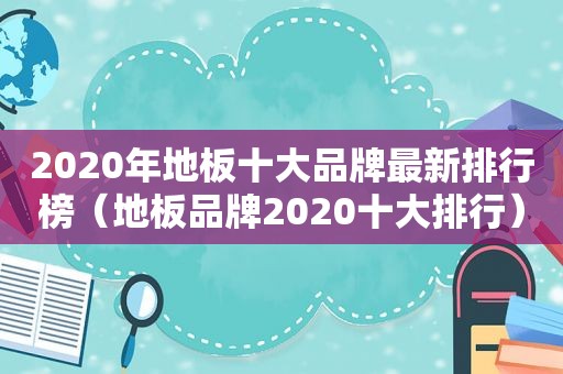 2020年地板十大品牌最新排行榜（地板品牌2020十大排行）