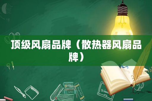 顶级风扇品牌（散热器风扇品牌）