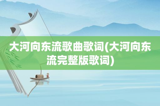 大河向东流歌曲歌词(大河向东流完整版歌词)