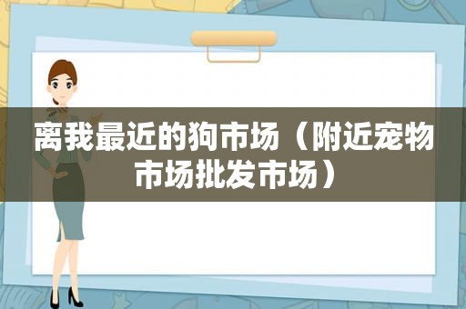 离我最近的狗市场（附近宠物市场批发市场）