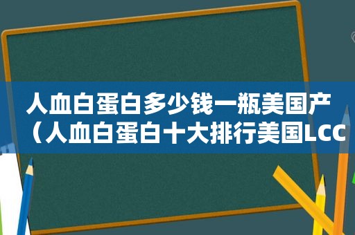 人血白蛋白多少钱一瓶美国产（人血白蛋白十大排行美国LCC）