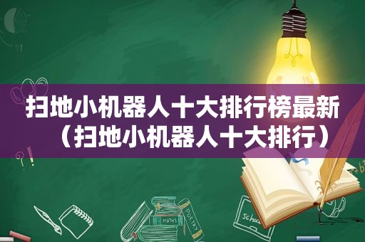 扫地小机器人十大排行榜最新（扫地小机器人十大排行）