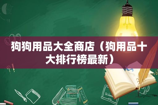 狗狗用品大全商店（狗用品十大排行榜最新）