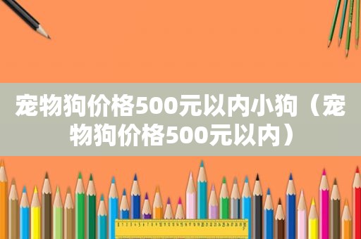 宠物狗价格500元以内小狗（宠物狗价格500元以内）