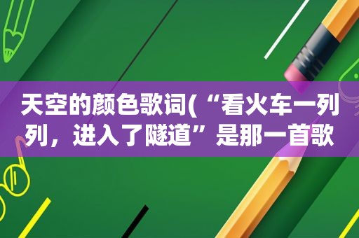 天空的颜色歌词(“看火车一列列，进入了隧道”是那一首歌的歌词)