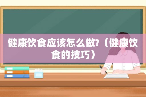 健康饮食应该怎么做?（健康饮食的技巧）