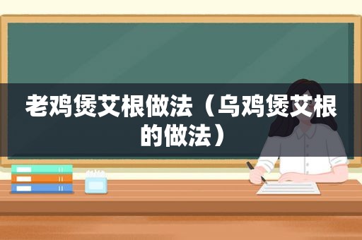 老鸡煲艾根做法（乌鸡煲艾根的做法）