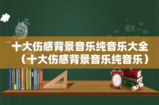 十大伤感背景音乐纯音乐大全（十大伤感背景音乐纯音乐）