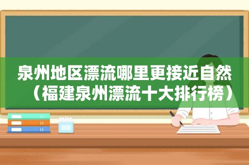 泉州地区漂流哪里更接近自然（福建泉州漂流十大排行榜）