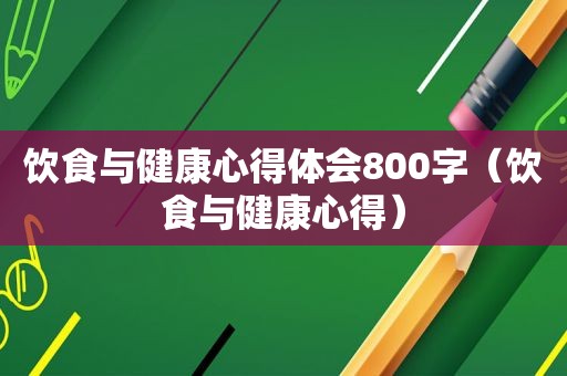 饮食与健康心得体会800字（饮食与健康心得）