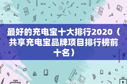 最好的充电宝十大排行2020（共享充电宝品牌项目排行榜前十名）