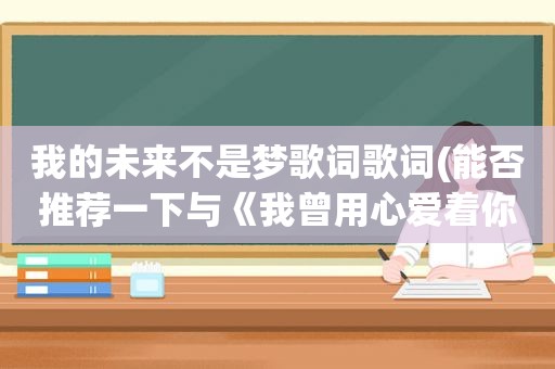 我的未来不是梦歌词歌词(能否推荐一下与《我曾用心爱着你》类似的经典老歌)