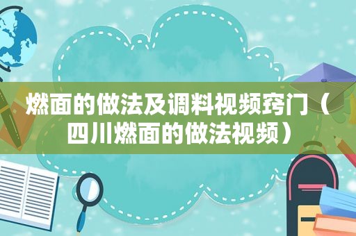 燃面的做法及调料视频窍门（四川燃面的做法视频）