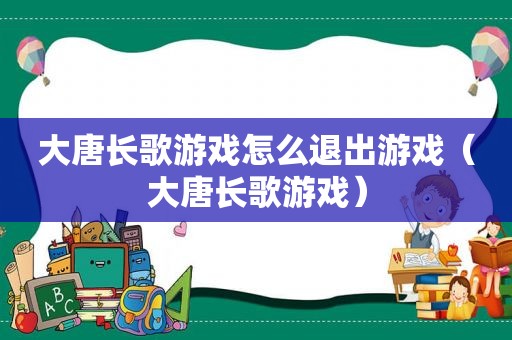 大唐长歌游戏怎么退出游戏（大唐长歌游戏）