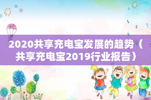 2020共享充电宝发展的趋势（共享充电宝2019行业报告）