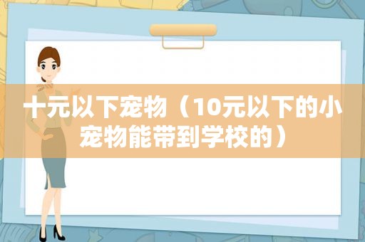 十元以下宠物（10元以下的小宠物能带到学校的）