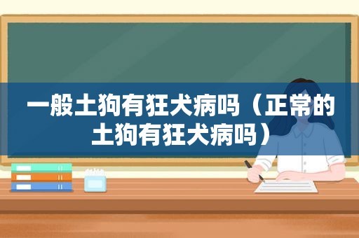 一般土狗有狂犬病吗（正常的土狗有狂犬病吗）