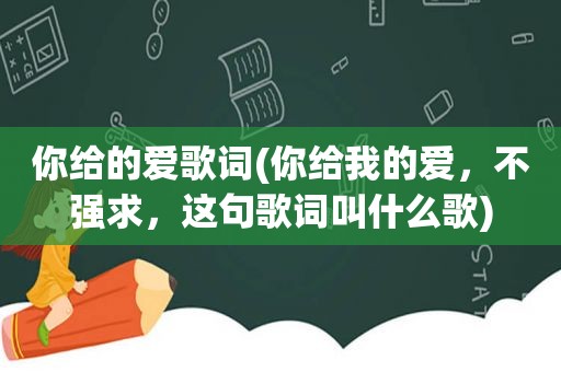 你给的爱歌词(你给我的爱，不强求，这句歌词叫什么歌)