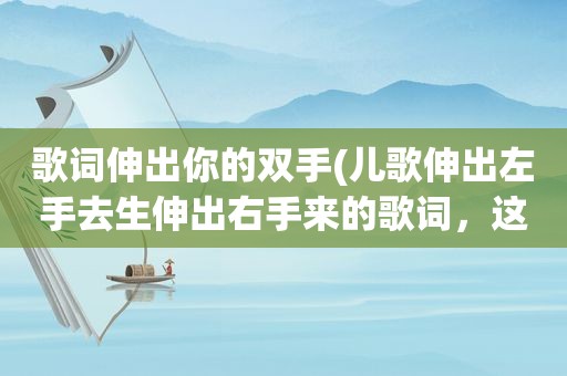 歌词伸出你的双手(儿歌伸出左手去生伸出右手来的歌词，这叫什么)