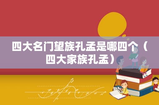 四大名门望族孔孟是哪四个（四大家族孔孟）