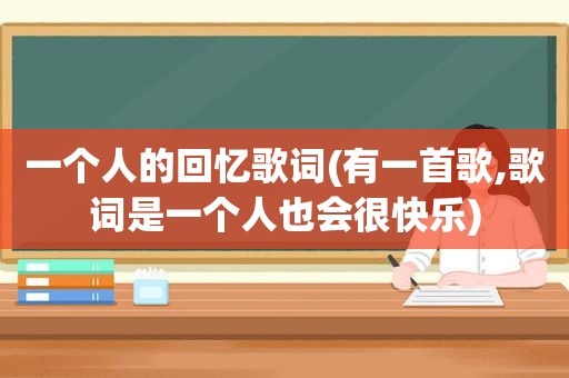 一个人的回忆歌词(有一首歌,歌词是一个人也会很快乐)