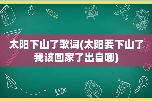 太阳下山了歌词(太阳要下山了我该回家了出自哪)