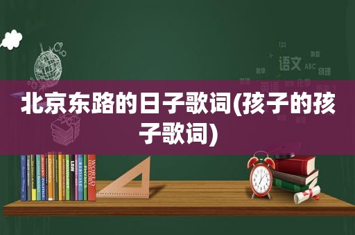 北京东路的日子歌词(孩子的孩子歌词)