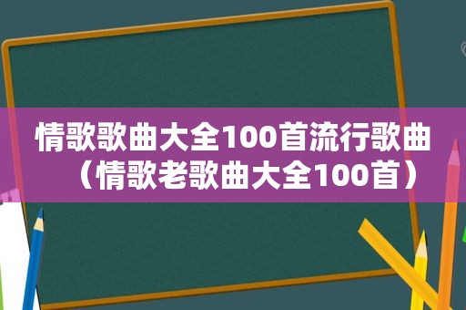 情歌歌曲大全100首流行歌曲（情歌老歌曲大全100首）