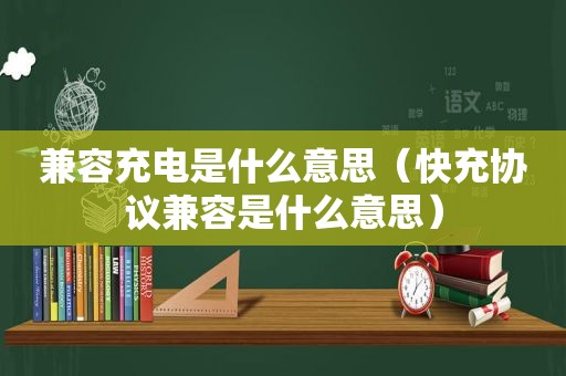 兼容充电是什么意思（快充协议兼容是什么意思）