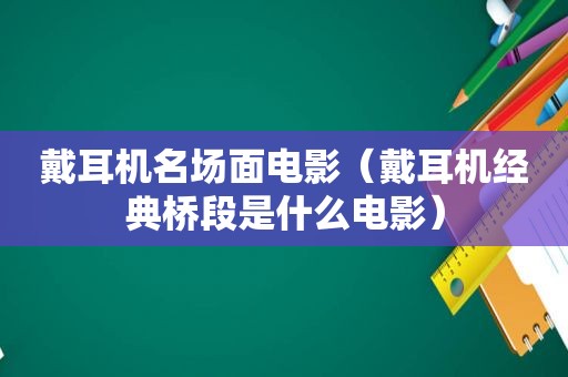 戴耳机名场面电影（戴耳机经典桥段是什么电影）