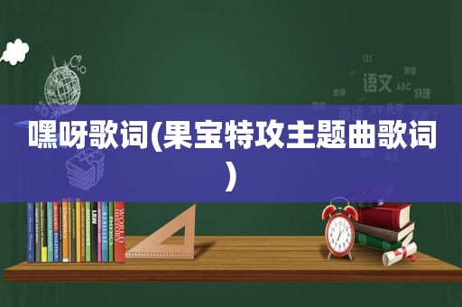 嘿呀歌词(果宝特攻主题曲歌词)