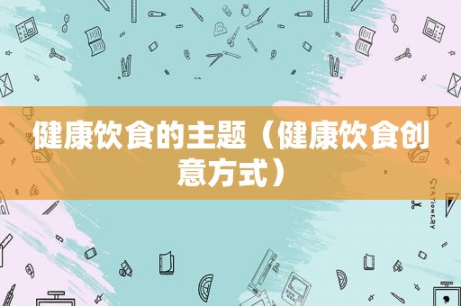 健康饮食的主题（健康饮食创意方式）