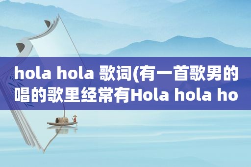 hola hola 歌词(有一首歌男的唱的歌里经常有Hola hola hola)