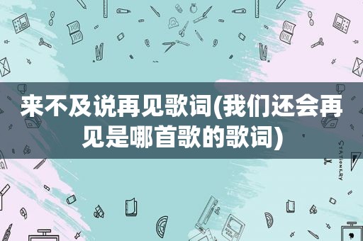 来不及说再见歌词(我们还会再见是哪首歌的歌词)