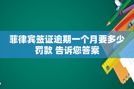 菲律宾签证逾期一个月要多少罚款 告诉您答案