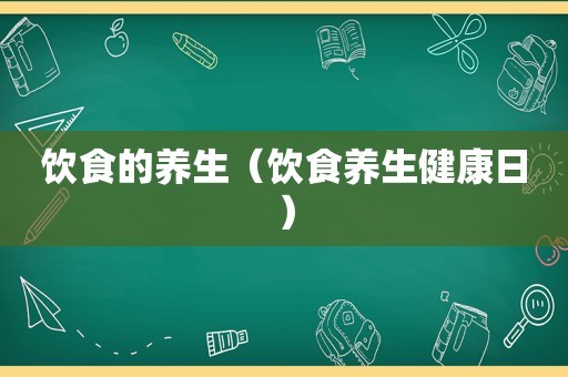 饮食的养生（饮食养生健康日）