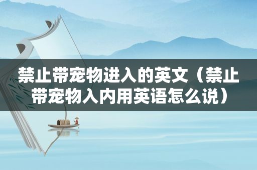 禁止带宠物进入的英文（禁止带宠物入内用英语怎么说）