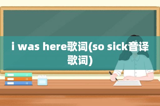 i was here歌词(so sick音译歌词)