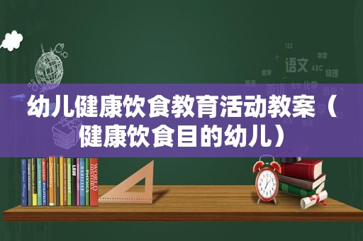 幼儿健康饮食教育活动教案（健康饮食目的幼儿）