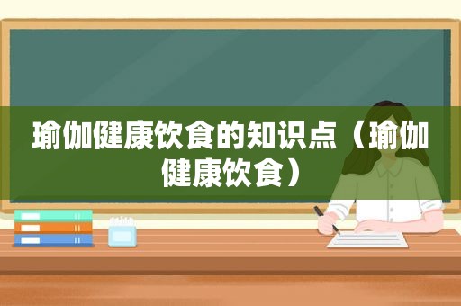 瑜伽健康饮食的知识点（瑜伽健康饮食）