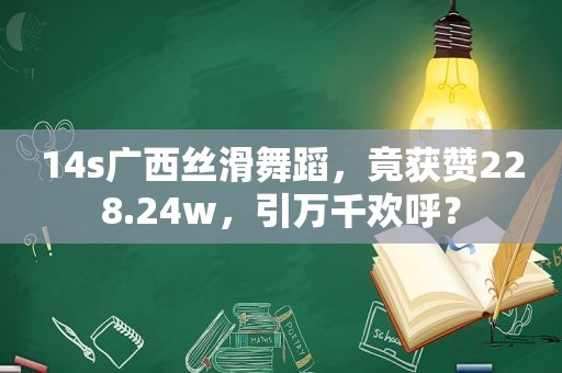 14s广西丝滑舞蹈，竟获赞228.24w，引万千欢呼？