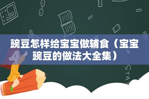 豌豆怎样给宝宝做辅食（宝宝豌豆的做法大全集）