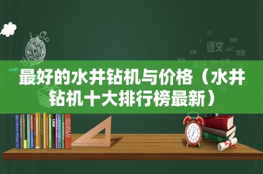 最好的水井钻机与价格（水井钻机十大排行榜最新）