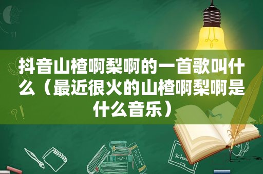 抖音山楂啊梨啊的一首歌叫什么（最近很火的山楂啊梨啊是什么音乐）