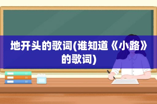 地开头的歌词(谁知道《小路》的歌词)