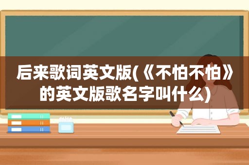 后来歌词英文版(《不怕不怕》的英文版歌名字叫什么)