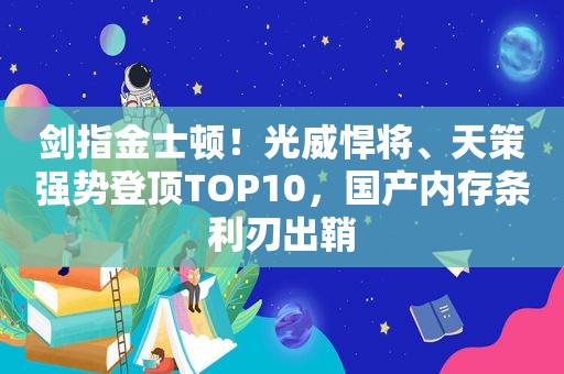 剑指金士顿！光威悍将、天策强势登顶TOP10，国产内存条利刃出鞘